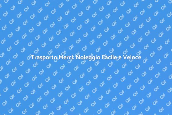 Vantaggi del Noleggio di Trasporto Merci