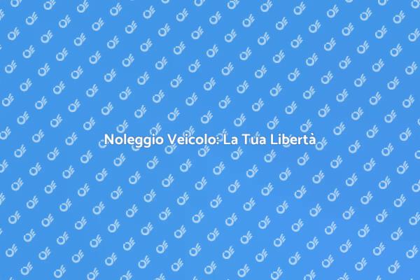 Noleggio Veicolo: Vantaggi e Opportunità