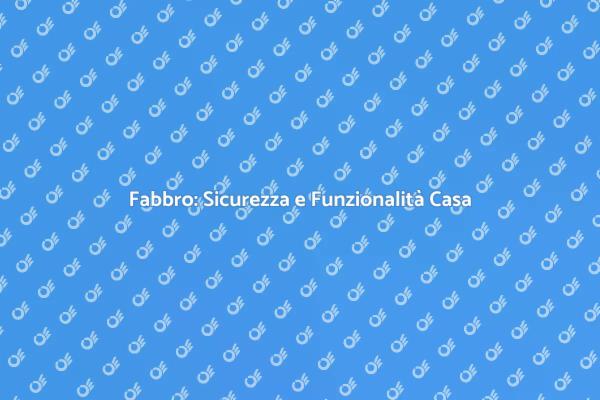 Fabbro: Essenziale per la Casa Sicura