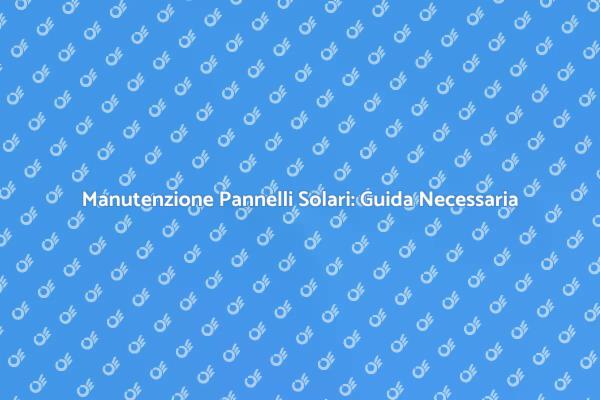 Manutenzione Pannelli Solari: Perché è Cruciale