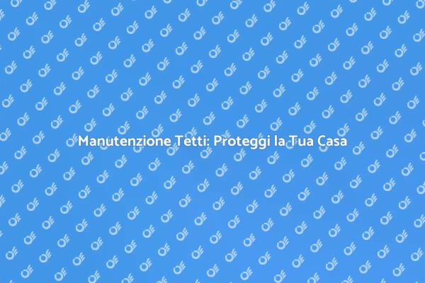 Tetti e Coperture: Manutenzione Necessaria