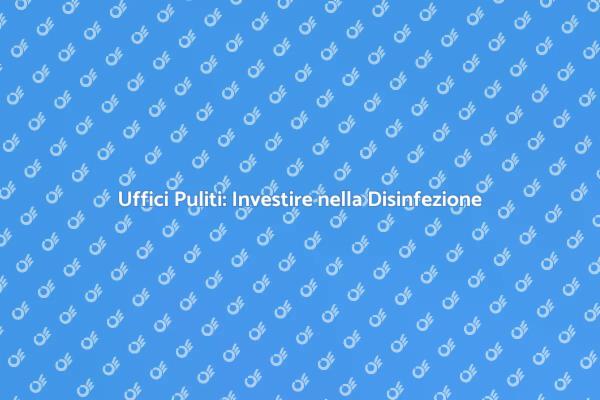 Disinfezione negli Uffici: Salute Prima di Tutto