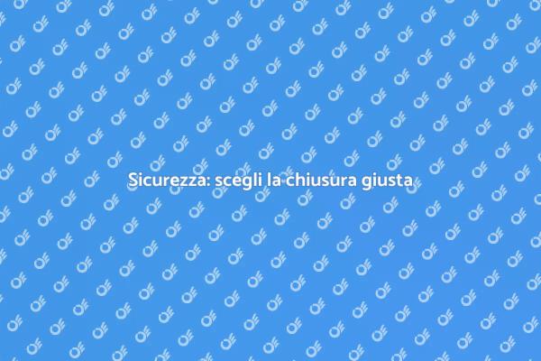 Scegli il sistema di chiusura ideale