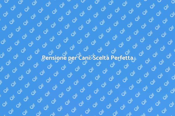 Scegli la Migliore Pensione per Cani