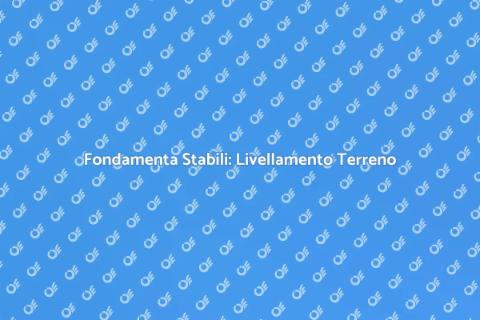 Livellamento Terreno: Fondamenta Sicure