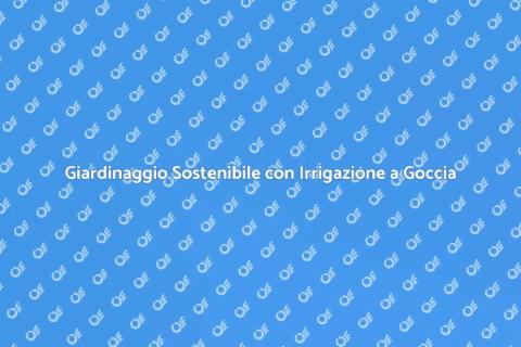 Irrigazione a Goccia: Sostenibilità Intelligente