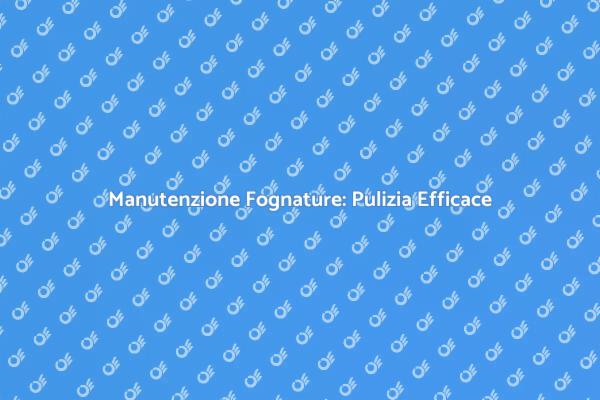 Importanza della Pulizia Fognature