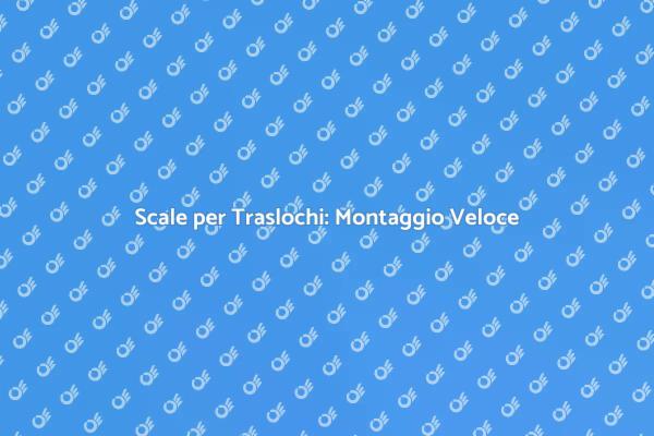 Traslochi Facili con Scale Montate Rapidamente