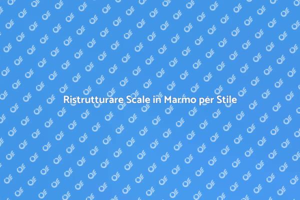 Rinnovare Scale in Marmo per Eleganza