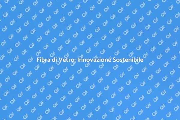 Fibra di Vetro: Rivoluzione Sostenibile