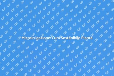 Microirrigazione: Soluzione per Piante