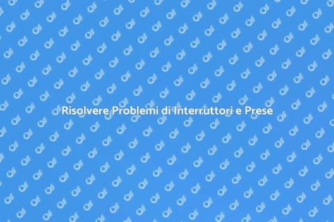 Problemi Interruttori e Prese: Soluzioni