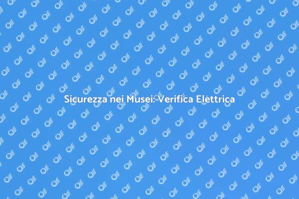 Verifica Elettrica per Musei Sicuri