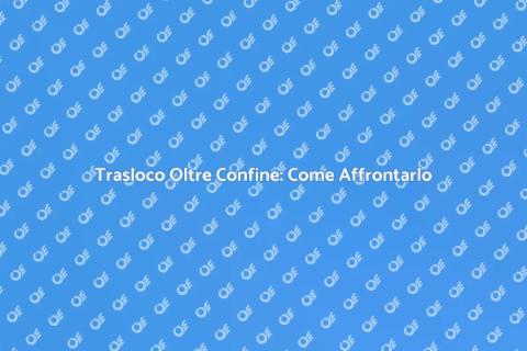 Traslocare Oltre Confine: Guida Pratica