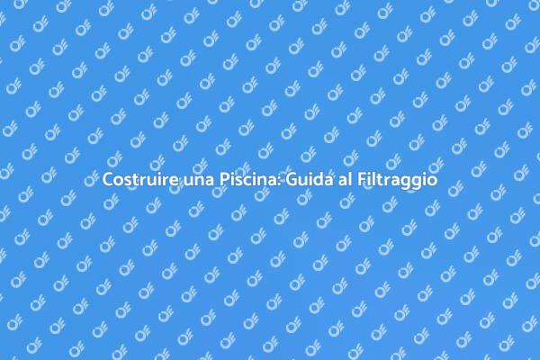 Costruzione Piscina: Relax e Filtri