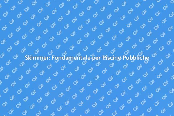 Manutenzione Skimmer: Acqua Sicura per Tutti