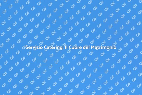 Catering Matrimonio: Un'Esperienza Unica