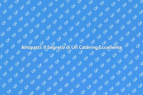 Catering di Antipasti: Gusto e Creatività