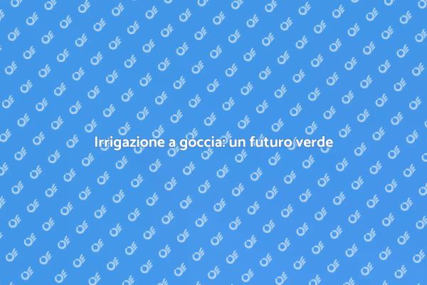 Irrigazione a goccia: risparmia acqua!