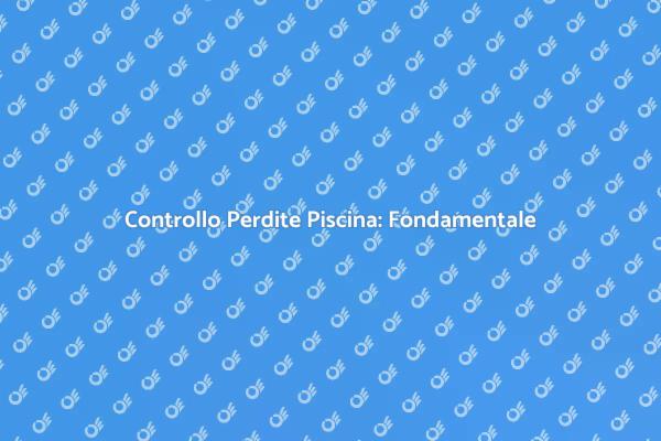 Perdite Piscina: Importanza dell'Ispezione
