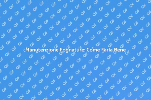 Pulizia Fognature: Consigli Utili