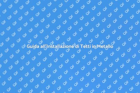 Installare Tetto di Metallo: Guida Pratica