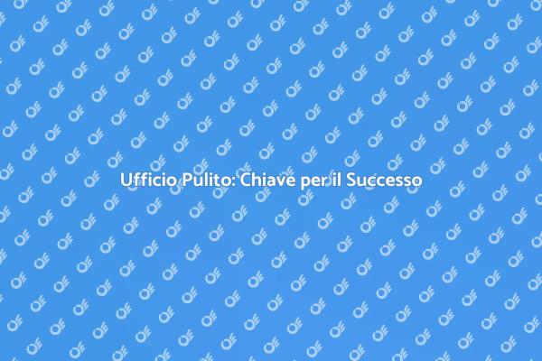 Pulizia Ufficio: Benefici per Tutti