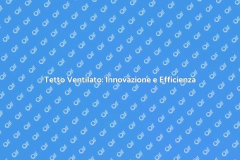 Tetto Ventilato: Comfort e Risparmio