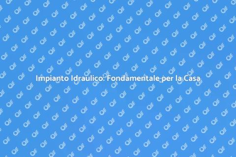 Impianto Idraulico: Il Cuore della Casa