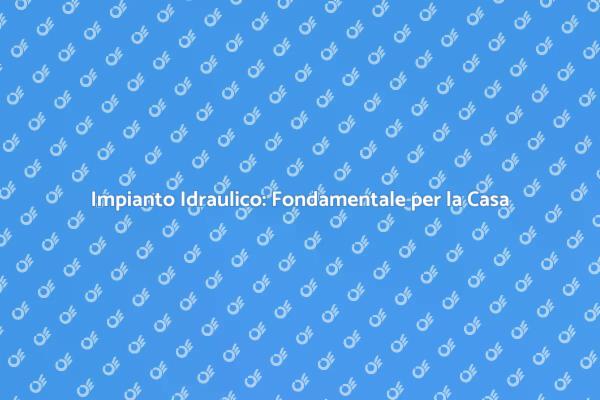 Scopri l'Importanza dell'Impianto Idraulico