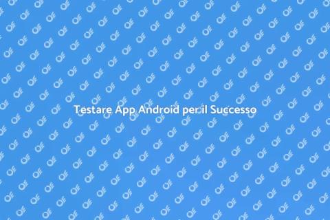 Testing App Android: Chiave per il Successo