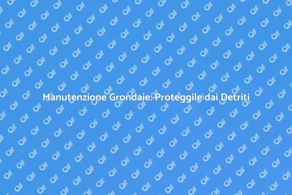 Mantieni le Grondaie Libere dai Detriti