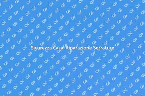 Riparazione Serrature: Guida Sicurezza