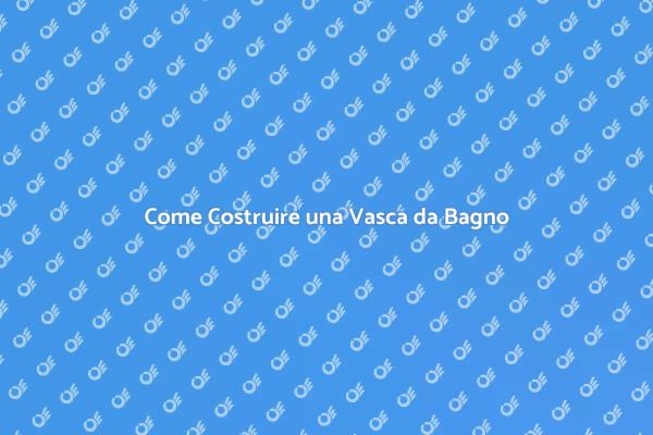 Costruzione Vasca da Bagno: La Guida