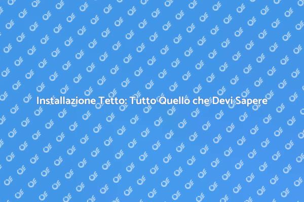 Installazione Tetto: Fondamentali da Conoscere