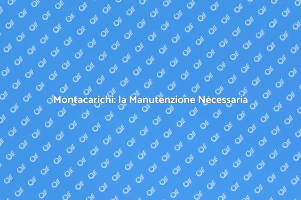 Manutenzione Cruciale per Montacarichi