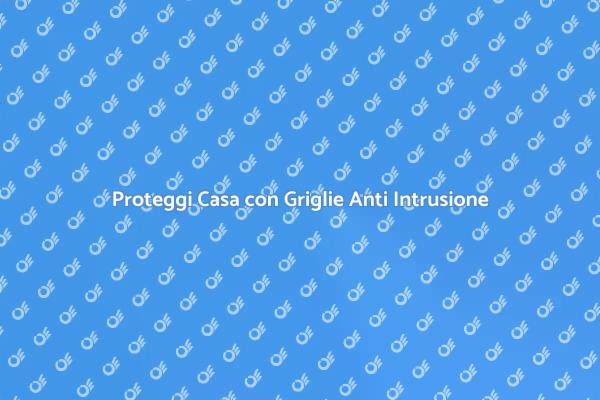 Sicurezza Casa: Griglie Anti Intrusione