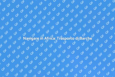 Trasporto Barche in Africa: Guida Completa