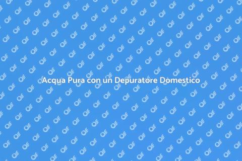 Depuratore per Casa: Acqua Pura