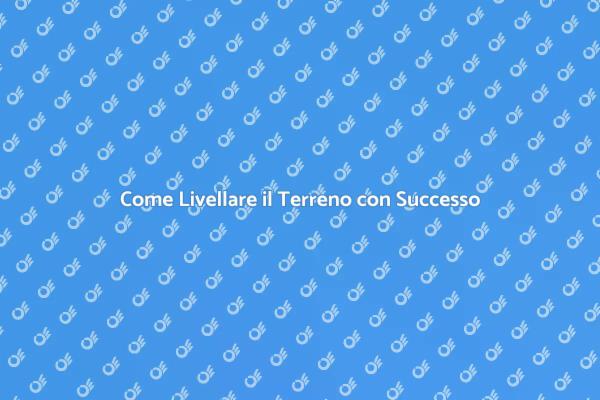 Livellare il Terreno: Ecco Come Fare