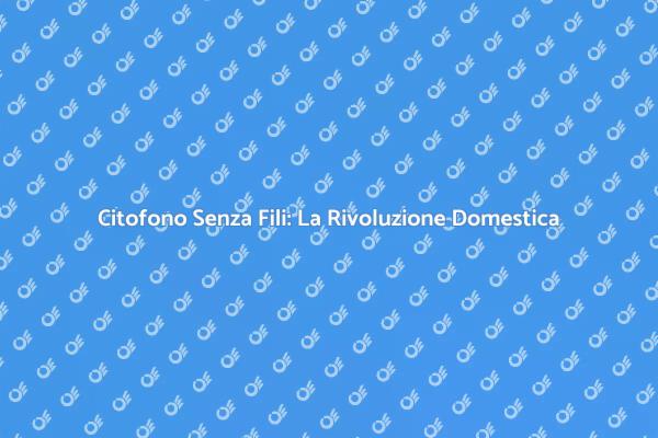 Citofono Senza Fili: Sicurezza e Innovazione