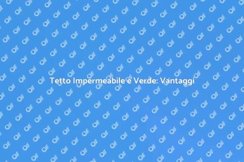 Tetto Verde e Impermeabile: La Soluzione