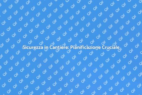 Sicurezza sul Cantiere: Pianificazione Essenziale