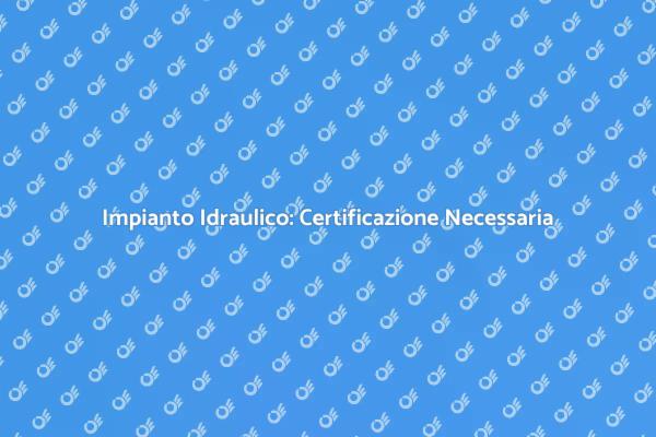 Certificazione: Sicurezza Impianto Idraulico