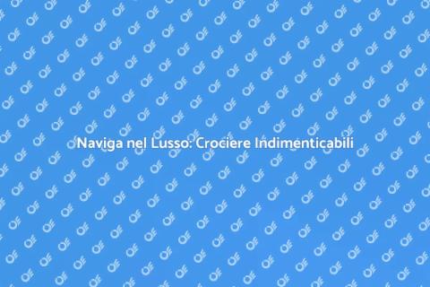 Crociera di Lusso: Un Viaggio da Sogno