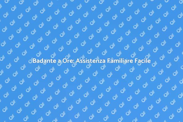 Badante a Ore: La Soluzione Per Te