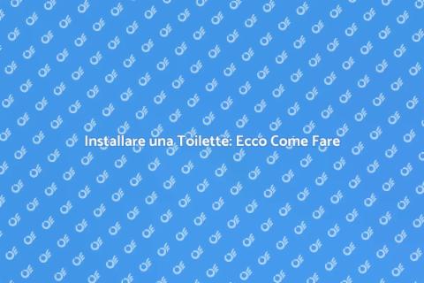 Mettere una Toilette: Guida Pratica