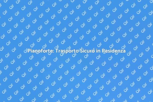 Trasporto Sicuro di Pianoforti Residenziali