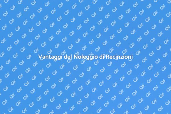 Perché Noleggiare Recinzioni Conviene