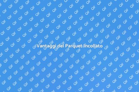 Parquet Incollato al Massetto: Vantaggi